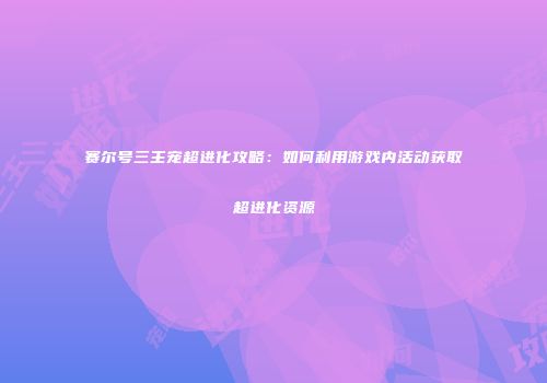 赛尔号三主宠超进化攻略：如何利用游戏内活动获取超进化资源