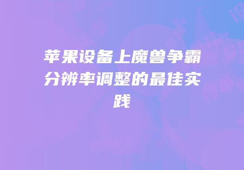 苹果设备上魔兽争霸分辨率调整的最佳实践
