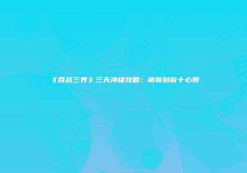 《百战三界》三天冲级攻略：萌新到前十心得