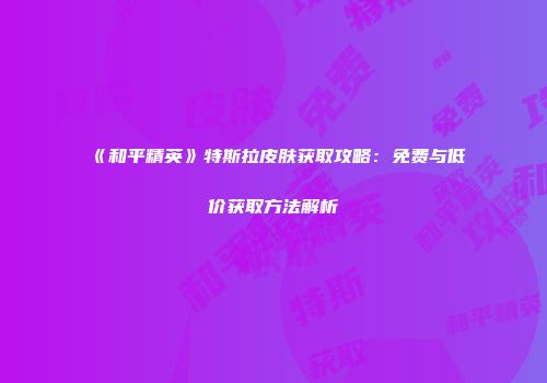 《和平精英》特斯拉皮肤获取攻略：免费与低价获取方法解析