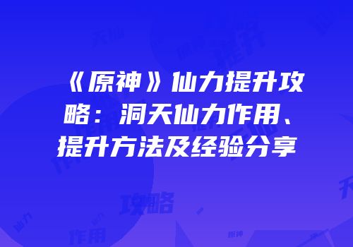《原神》仙力提升攻略：洞天仙力作用、提升方法及经验分享
