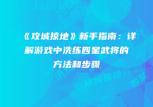 《攻城掠地》新手指南：详解游戏中洗练四星武将的方法和步骤