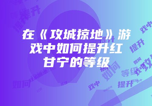 在《攻城掠地》游戏中如何提升红甘宁的等级