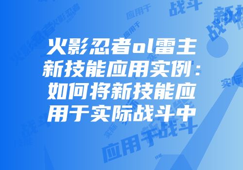 火影忍者ol雷主新技能应用实例：如何将新技能应用于实际战斗中