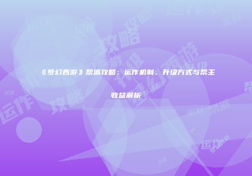 《梦幻西游》帮派攻略：运作机制、升级方式与帮主收益解析