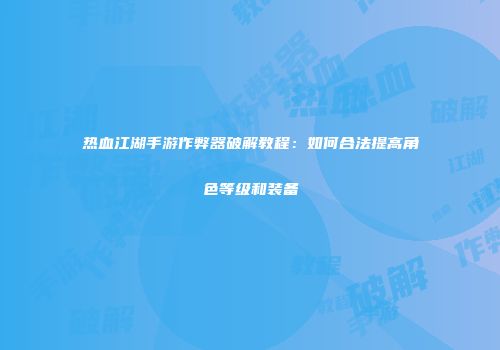 热血江湖手游作弊器破解教程：如何合法提高角色等级和装备