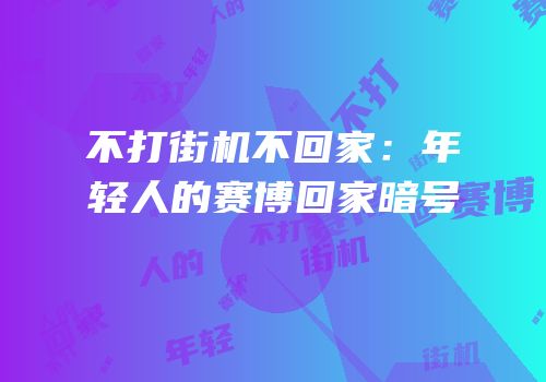 不打街机不回家：年轻人的赛博回家暗号