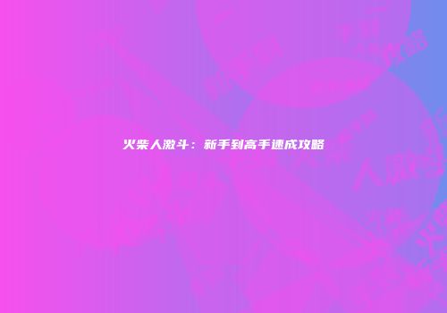 火柴人激斗：新手到高手速成攻略