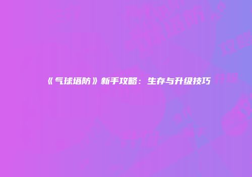 《气球塔防》新手攻略：生存与升级技巧