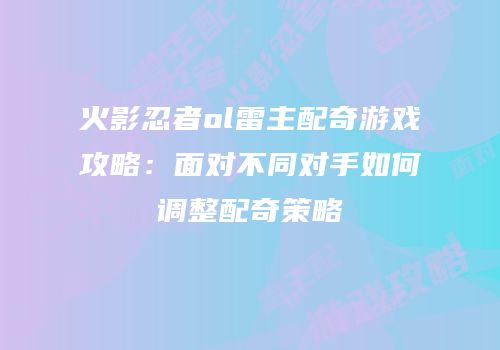 火影忍者ol雷主配奇游戏攻略：面对不同对手如何调整配奇策略