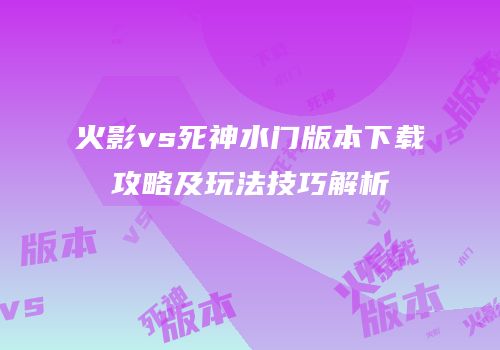 火影vs死神水门版本下载攻略及玩法技巧解析