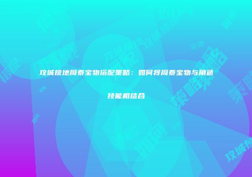攻城掠地周泰宝物搭配策略：如何将周泰宝物与角色技能相结合