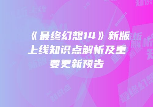 《最终幻想14》新版上线知识点解析及重要更新预告