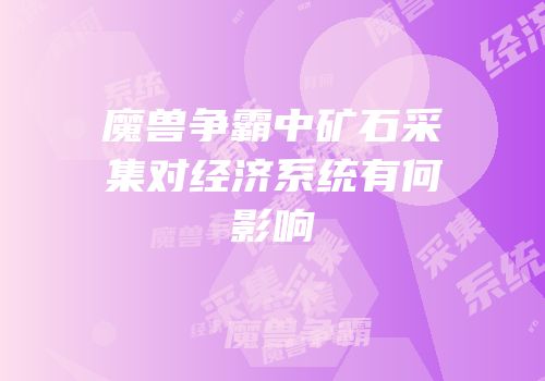 魔兽争霸中矿石采集对经济系统有何影响