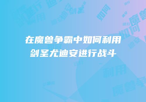 在魔兽争霸中如何利用剑圣尤迪安进行战斗