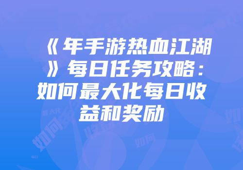 《年手游热血江湖》每日任务攻略：如何最大化每日收益和奖励