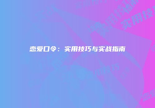 恋爱口令：实用技巧与实战指南