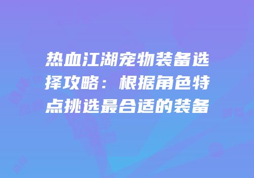 热血江湖宠物装备选择攻略：根据角色特点挑选最合适的装备