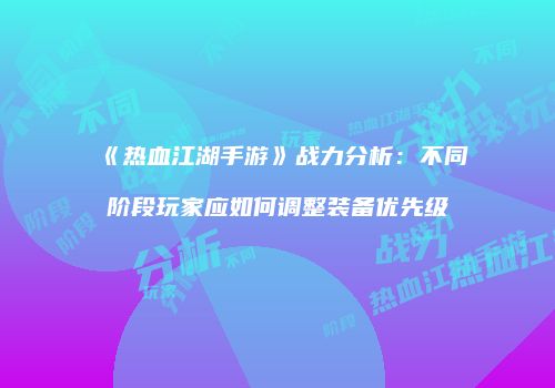 《热血江湖手游》战力分析：不同阶段玩家应如何调整装备优先级