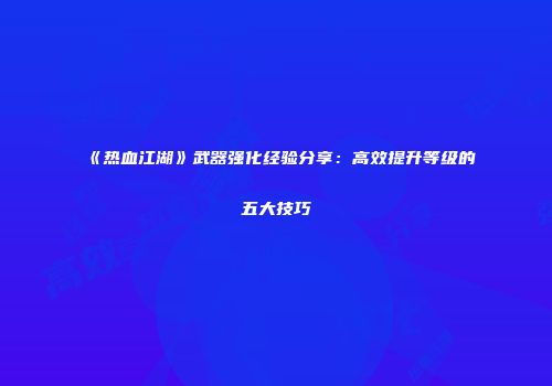 《热血江湖》武器强化经验分享：高效提升等级的五大技巧