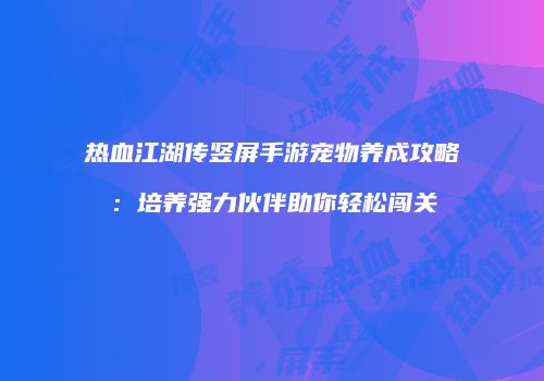 热血江湖传竖屏手游宠物养成攻略：培养强力伙伴助你轻松闯关