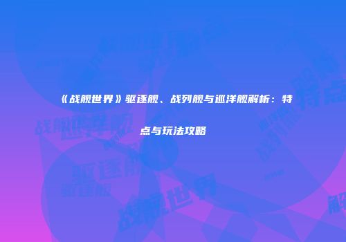 《战舰世界》驱逐舰、战列舰与巡洋舰解析：特点与玩法攻略