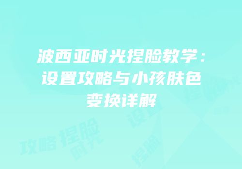 波西亚时光捏脸教学：设置攻略与小孩肤色变换详解