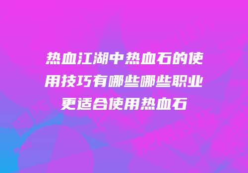 热血江湖中热血石的使用技巧有哪些哪些职业更适合使用热血石