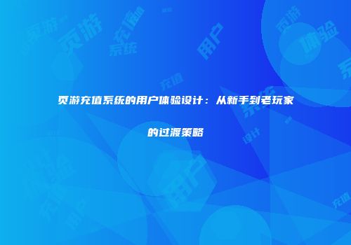 页游充值系统的用户体验设计：从新手到老玩家的过渡策略
