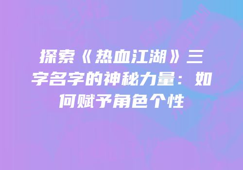 探索《热血江湖》三字名字的神秘力量：如何赋予角色个性