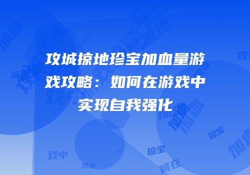 攻城掠地珍宝加血量游戏攻略：如何在游戏中实现自我强化