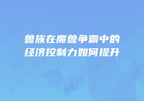 兽族在魔兽争霸中的经济控制力如何提升