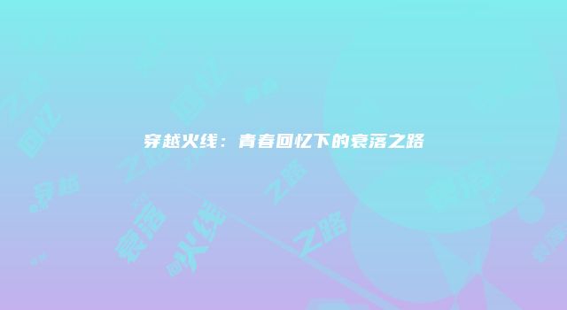 穿越火线：青春回忆下的衰落之路