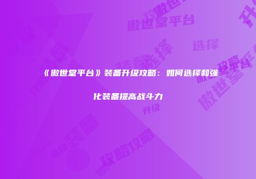 《傲世堂平台》装备升级攻略：如何选择和强化装备提高战斗力
