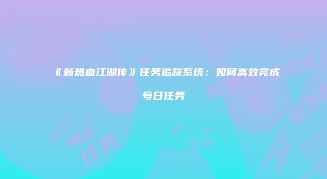 《新热血江湖传》任务追踪系统：如何高效完成每日任务
