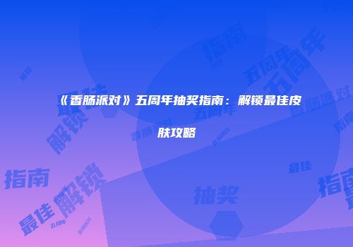 《香肠派对》五周年抽奖指南：解锁最佳皮肤攻略
