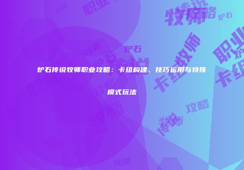 炉石传说牧师职业攻略：卡组构建、技巧运用与特殊模式玩法