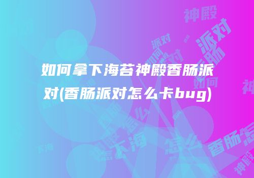 如何拿下海苔神殿香肠派对(香肠派对怎么卡bug)