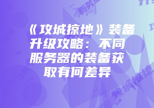 《攻城掠地》装备升级攻略：不同服务器的装备获取有何差异