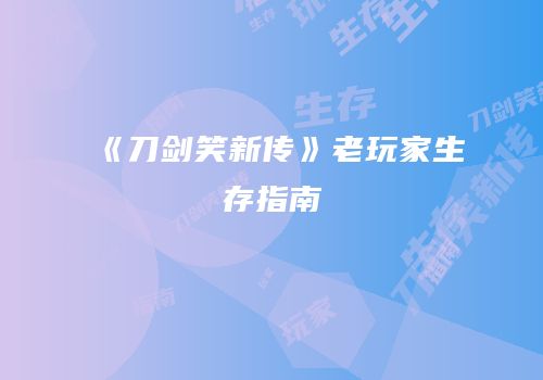 《刀剑笑新传》老玩家生存指南