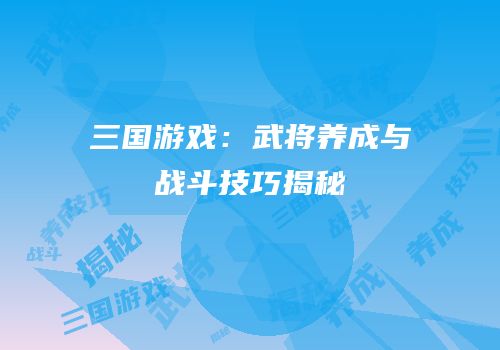 三国游戏：武将养成与战斗技巧揭秘