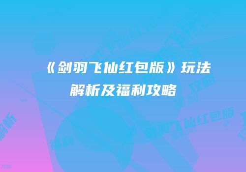 《剑羽飞仙红包版》玩法解析及福利攻略
