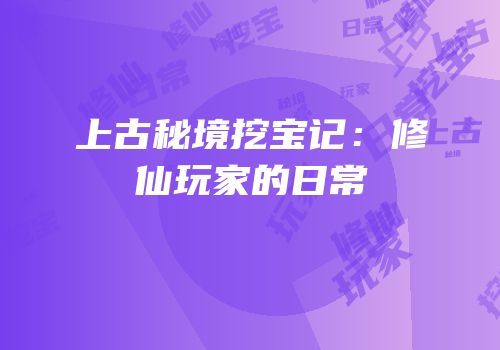 上古秘境挖宝记：修仙玩家的日常