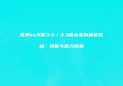 死神vs火影3.5／3.3版本变身角色揭秘：技能与能力详解