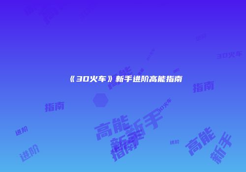《3D火车》新手进阶高能指南