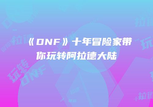 《DNF》十年冒险家带你玩转阿拉德大陆