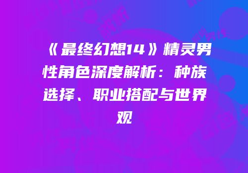 《最终幻想14》精灵男性角色深度解析：种族选择、职业搭配与世界观