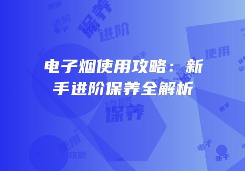 电子烟使用攻略：新手进阶保养全解析