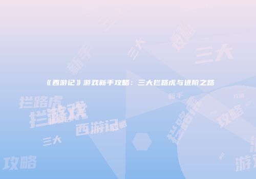 《西游记》游戏新手攻略：三大拦路虎与进阶之路