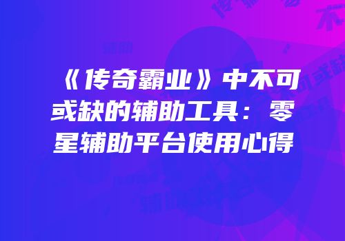 《传奇霸业》中不可或缺的辅助工具：零星辅助平台使用心得
